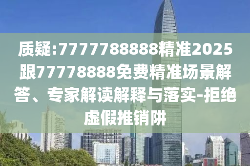 質(zhì)疑:7777788888精準2025跟77778888免費精準場景解答、專家解讀解釋與落實-拒絕虛假推銷阱