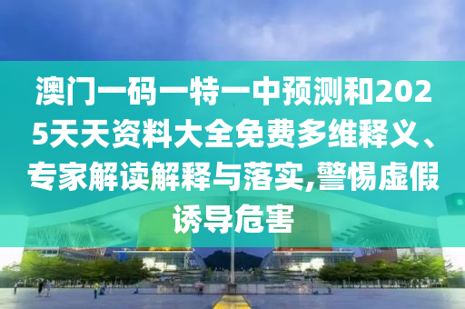澳門一碼一特一中預(yù)測和2025天天資料大全免費多維釋義、專家解讀解釋與落實,警惕虛假誘導(dǎo)危害