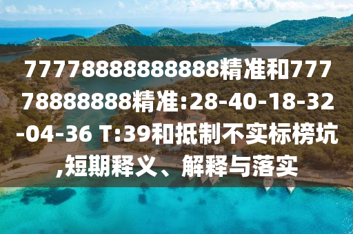 77778888888888精準(zhǔn)和77778888888精準(zhǔn):28-40-18-32-04-36 T:39和抵制不實(shí)標(biāo)榜坑,短期釋義、解釋與落實(shí)