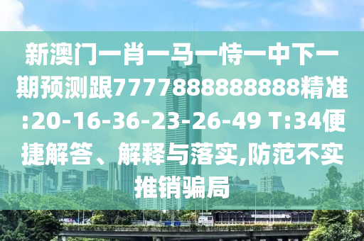 新澳門一肖一馬一恃一中下一期預測跟7777888888888精準:20-16-36-23-26-49 T:34便捷解答、解釋與落實,防范不實推銷騙局