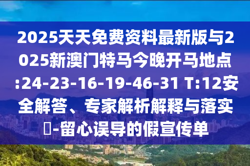 2025天天免費(fèi)資料最新版與2025新澳門特馬今晚開馬地點(diǎn):24-23-16-19-46-31 T:12安全解答、專家解析解釋與落實(shí)?-留心誤導(dǎo)的假宣傳單