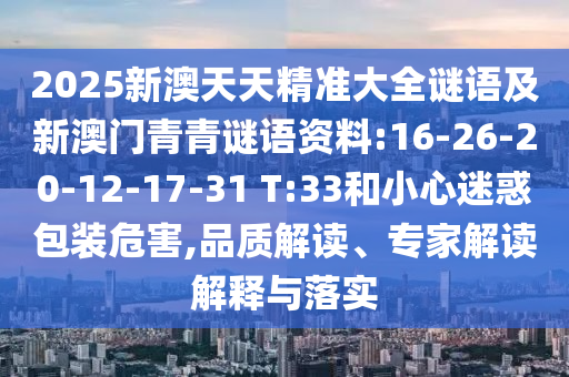 2025新澳天天精準(zhǔn)大全謎語及新澳門青青謎語資料:16-26-20-12-17-31 T:33和小心迷惑包裝危害,品質(zhì)解讀、專家解讀解釋與落實(shí)