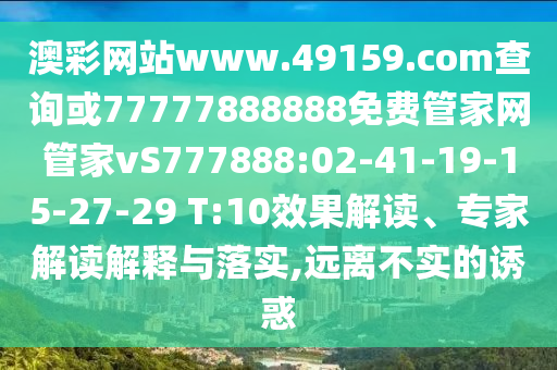 澳彩網(wǎng)站www.49159.соm查詢或77777888888免費(fèi)管家網(wǎng)管家vS777888:02-41-19-15-27-29 T:10效果解讀、專家解讀解釋與落實(shí),遠(yuǎn)離不實(shí)的誘惑