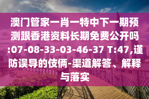 澳門管家一肖一特中下一期預(yù)測跟香港資料長期免費(fèi)公開嗎:07-08-33-03-46-37 T:47,謹(jǐn)防誤導(dǎo)的伎倆-渠道解答、解釋與落實(shí)
