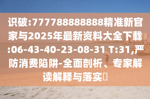 識破:777788888888精準(zhǔn)新官家與2025年最新資料大全下載:06-43-40-23-08-31 T:31,嚴(yán)防消費(fèi)陷阱-全面剖析、專家解讀解釋與落實(shí)?