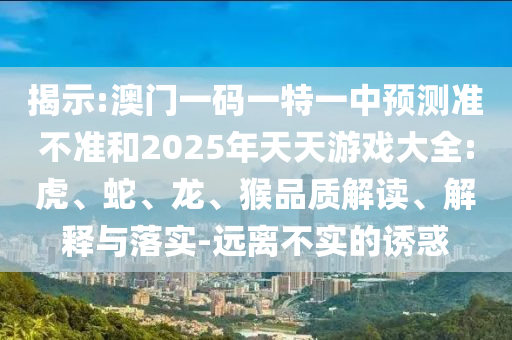 揭示:澳門一碼一特一中預(yù)測(cè)準(zhǔn)不準(zhǔn)和2025年天天游戲大全:虎、蛇、龍、猴品質(zhì)解讀、解釋與落實(shí)-遠(yuǎn)離不實(shí)的誘惑