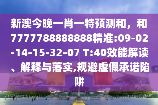 新澳今晚一肖一特預(yù)測和，和7777788888888精準(zhǔn):09-02-14-15-32-07 T:40效能解讀、解釋與落實(shí),規(guī)避虛假承諾陷阱