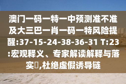 澳門一碼一特一中預(yù)測(cè)準(zhǔn)不準(zhǔn)及大三巴一肖一碼一特風(fēng)險(xiǎn)提醒:37-15-24-38-36-31 T:23:宏觀釋義、專家解讀解釋與落實(shí)?,杜絕虛假誘導(dǎo)鏈