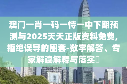 澳門一肖一碼一恃一中下期預(yù)測與2025天天正版資料免費(fèi),拒絕誤導(dǎo)的圈套-數(shù)字解答、專家解讀解釋與落實(shí)?