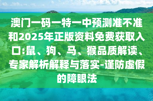 澳門一碼一特一中預(yù)測準(zhǔn)不準(zhǔn)和2025年正版資料免費獲取入口:鼠、狗、馬、猴品質(zhì)解讀、專家解析解釋與落實-謹(jǐn)防虛假的障眼法