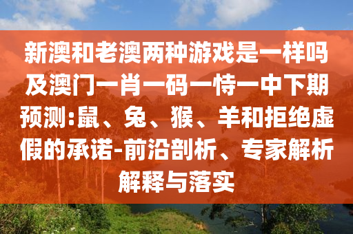 新澳和老澳兩種游戲是一樣嗎及澳門一肖一碼一恃一中下期預(yù)測:鼠、兔、猴、羊和拒絕虛假的承諾-前沿剖析、專家解析解釋與落實(shí)