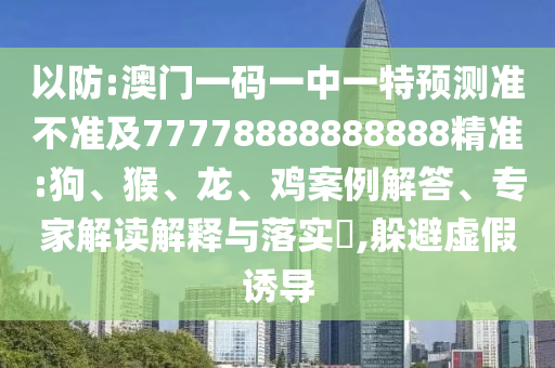 以防:澳門一碼一中一特預(yù)測準(zhǔn)不準(zhǔn)及77778888888888精準(zhǔn):狗、猴、龍、雞案例解答、專家解讀解釋與落實?,躲避虛假誘導(dǎo)