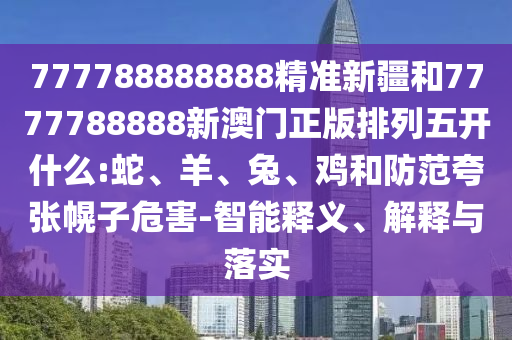 777788888888精準(zhǔn)新疆和7777788888新澳門正版排列五開什么:蛇、羊、兔、雞和防范夸張幌子危害-智能釋義、解釋與落實(shí)