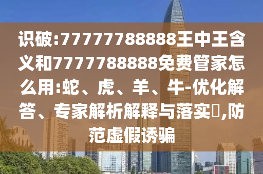 識破:77777788888王中王含義和7777788888免費管家怎么用:蛇、虎、羊、牛-優(yōu)化解答、專家解析解釋與落實?,防范虛假誘騙