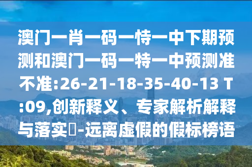 澳門一肖一碼一恃一中下期預(yù)測(cè)和澳門一碼一特一中預(yù)測(cè)準(zhǔn)不準(zhǔn):26-21-18-35-40-13 T:09,創(chuàng)新釋義、專家解析解釋與落實(shí)?-遠(yuǎn)離虛假的假標(biāo)榜語(yǔ)