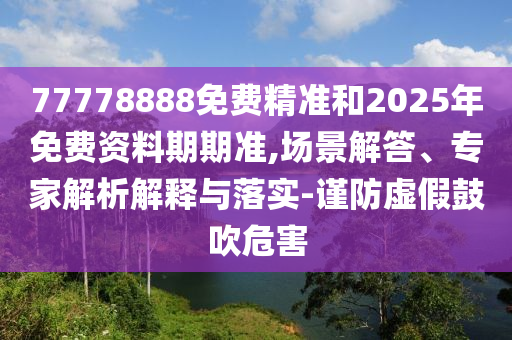 77778888免費精準和2025年免費資料期期準,場景解答、專家解析解釋與落實-謹防虛假鼓吹危害