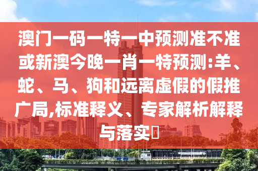 澳門一碼一特一中預(yù)測(cè)準(zhǔn)不準(zhǔn)或新澳今晚一肖一特預(yù)測(cè):羊、蛇、馬、狗和遠(yuǎn)離虛假的假推廣局,標(biāo)準(zhǔn)釋義、專家解析解釋與落實(shí)?