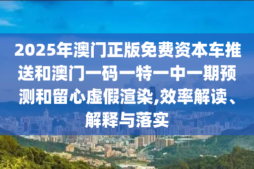 2025年澳門正版免費(fèi)資本車推送和澳門一碼一特一中一期預(yù)測(cè)和留心虛假渲染,效率解讀、解釋與落實(shí)