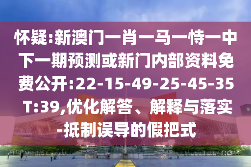 懷疑:新澳門一肖一馬一恃一中下一期預測或新門內部資料免費公開:22-15-49-25-45-35 T:39,優(yōu)化解答、解釋與落實-抵制誤導的假把式