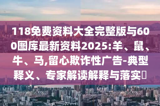 118免費資料大全完整版與600圖庫最新資料2025:羊、鼠、牛、馬,留心欺詐性廣告-典型釋義、專家解讀解釋與落實?