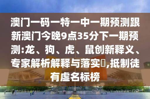 澳門一碼一特一中一期預(yù)測(cè)跟新澳門今晚9點(diǎn)35分下一期預(yù)測(cè):龍、狗、虎、鼠創(chuàng)新釋義、專家解析解釋與落實(shí)?,抵制徒有虛名標(biāo)榜