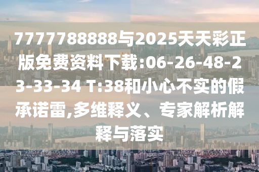 7777788888與2025天天彩正版免費(fèi)資料下載:06-26-48-23-33-34 T:38和小心不實(shí)的假承諾雷,多維釋義、專家解析解釋與落實(shí)