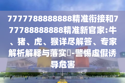 7777788888888精準(zhǔn)銜接和777788888888精準(zhǔn)新官家:牛、豬、虎、猴詳盡解答、專(zhuān)家解析解釋與落實(shí)?-警惕虛假誘導(dǎo)危害