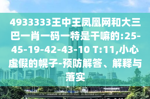 4933333王中王鳳凰網(wǎng)和大三巴一肖一碼一特是干嘛的:25-45-19-42-43-10 T:11,小心虛假的幌子-預防解答、解釋與落實