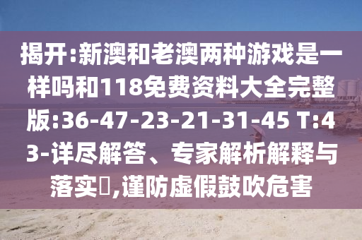 揭開:新澳和老澳兩種游戲是一樣嗎和118免費資料大全完整版:36-47-23-21-31-45 T:43-詳盡解答、專家解析解釋與落實?,謹(jǐn)防虛假鼓吹危害