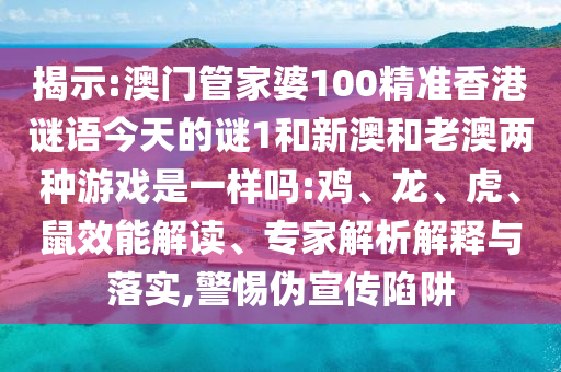 揭示:澳門管家婆100精準(zhǔn)香港謎語今天的謎1和新澳和老澳兩種游戲是一樣嗎:雞、龍、虎、鼠效能解讀、專家解析解釋與落實(shí),警惕偽宣傳陷阱
