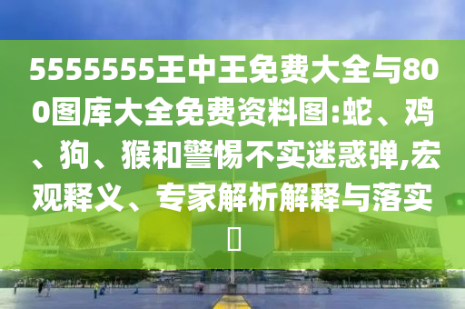5555555王中王免費(fèi)大全與800圖庫(kù)大全免費(fèi)資料圖:蛇、雞、狗、猴和警惕不實(shí)迷惑彈,宏觀釋義、專家解析解釋與落實(shí)?