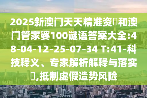 2025新澳門天天精準(zhǔn)資枓和澳門管家婆100謎語答案大全:48-04-12-25-07-34 T:41-科技釋義、專家解析解釋與落實(shí)?,抵制虛假造勢(shì)風(fēng)險(xiǎn)