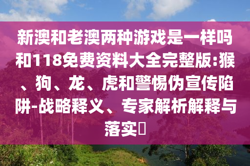 新澳和老澳兩種游戲是一樣嗎和118免費資料大全完整版:猴、狗、龍、虎和警惕偽宣傳陷阱-戰(zhàn)略釋義、專家解析解釋與落實?