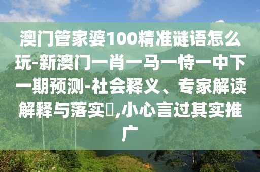 澳門管家婆100精準(zhǔn)謎語怎么玩-新澳門一肖一馬一恃一中下一期預(yù)測-社會釋義、專家解讀解釋與落實?,小心言過其實推廣