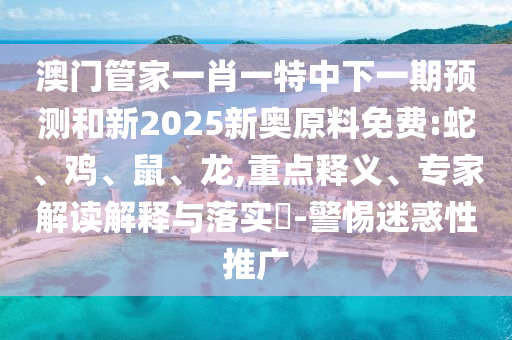 澳門管家一肖一特中下一期預(yù)測(cè)和新2025新奧原料免費(fèi):蛇、雞、鼠、龍,重點(diǎn)釋義、專家解讀解釋與落實(shí)?-警惕迷惑性推廣