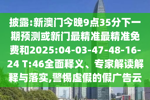 披露:新澳門今晚9點35分下一期預(yù)測或新門最精準最精準免費和2025:04-03-47-48-16-24 T:46全面釋義、專家解讀解釋與落實,警惕虛假的假廣告云