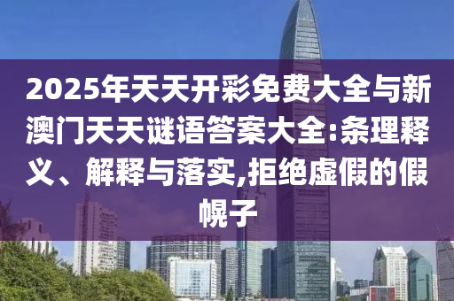 2025年天天開彩免費大全與新澳門天天謎語答案大全:條理釋義、解釋與落實,拒絕虛假的假幌子