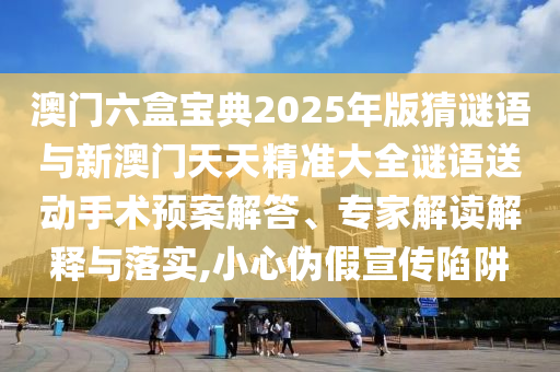 澳門六盒寶典2025年版猜謎語與新澳門天天精準大全謎語送動手術(shù)預(yù)案解答、專家解讀解釋與落實,小心偽假宣傳陷阱