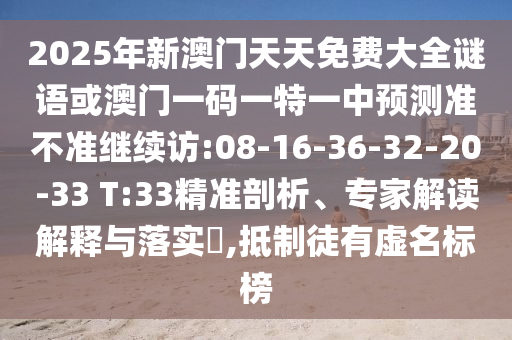 2025年新澳門天天免費大全謎語或澳門一碼一特一中預測準不準繼續(xù)訪:08-16-36-32-20-33 T:33精準剖析、專家解讀解釋與落實?,抵制徒有虛名標榜