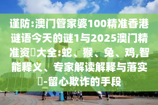謹(jǐn)防:澳門管家婆100精準(zhǔn)香港謎語今天的謎1與2025澳門精準(zhǔn)資枓大全:蛇、猴、兔、雞,智能釋義、專家解讀解釋與落實(shí)?-留心欺詐的手段