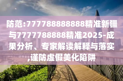 防范:777788888888精準(zhǔn)新疆與7777788888精準(zhǔn)2025-成果分析、專(zhuān)家解讀解釋與落實(shí),謹(jǐn)防虛假美化陷阱