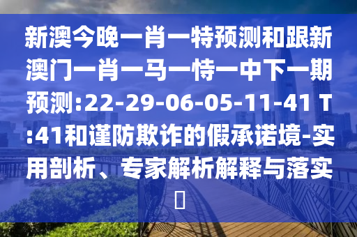 新澳今晚一肖一特預(yù)測(cè)和跟新澳門一肖一馬一恃一中下一期預(yù)測(cè):22-29-06-05-11-41 T:41和謹(jǐn)防欺詐的假承諾境-實(shí)用剖析、專家解析解釋與落實(shí)?