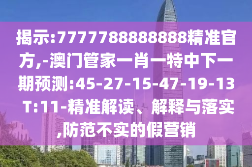 揭示:7777788888888精準(zhǔn)官方,-澳門管家一肖一特中下一期預(yù)測(cè):45-27-15-47-19-13 T:11-精準(zhǔn)解讀、解釋與落實(shí),防范不實(shí)的假營銷