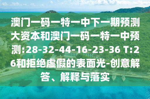 澳門一碼一特一中下一期預(yù)測大資本和澳門一碼一特一中預(yù)測:28-32-44-16-23-36 T:26和拒絕虛假的表面光-創(chuàng)意解答、解釋與落實