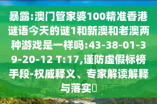 暴露:澳門管家婆100精準香港謎語今天的謎1和新澳和老澳兩種游戲是一樣嗎:43-38-01-39-20-12 T:17,謹防虛假標榜手段-權威釋義、專家解讀解釋與落實?