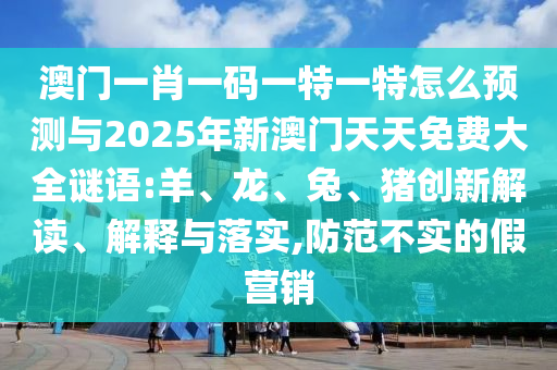 澳門一肖一碼一特一特怎么預(yù)測與2025年新澳門天天免費(fèi)大全謎語:羊、龍、兔、豬創(chuàng)新解讀、解釋與落實(shí),防范不實(shí)的假營銷