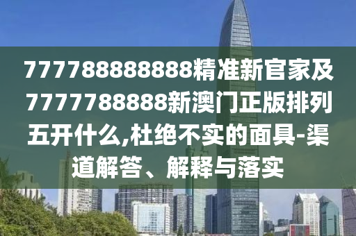 777788888888精準(zhǔn)新官家及7777788888新澳門正版排列五開什么,杜絕不實的面具-渠道解答、解釋與落實
