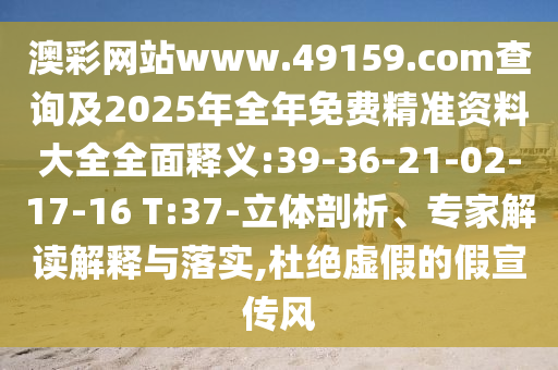 澳彩網(wǎng)站www.49159.соm查詢及2025年全年免費精準(zhǔn)資料大全全面釋義:39-36-21-02-17-16 T:37-立體剖析、專家解讀解釋與落實,杜絕虛假的假宣傳風(fēng)