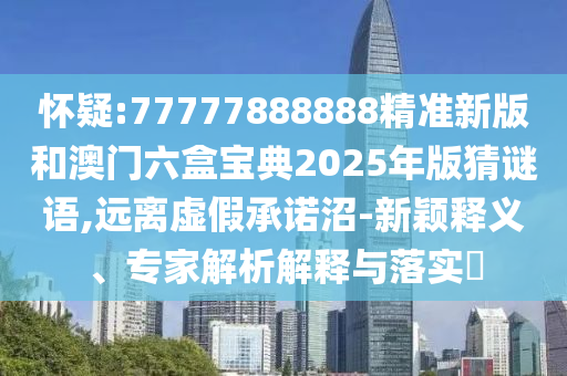懷疑:77777888888精準(zhǔn)新版和澳門六盒寶典2025年版猜謎語,遠(yuǎn)離虛假承諾沼-新穎釋義、專家解析解釋與落實(shí)?