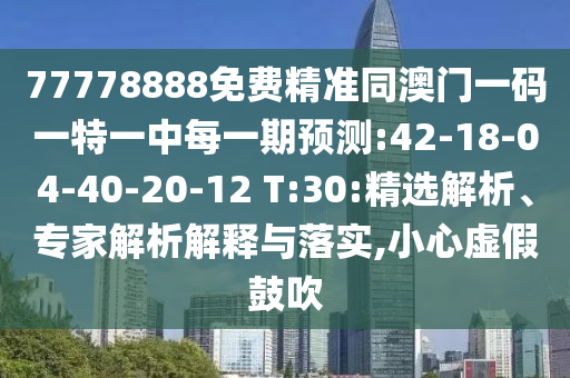 77778888免費精準同澳門一碼一特一中每一期預測:42-18-04-40-20-12 T:30:精選解析、專家解析解釋與落實,小心虛假鼓吹